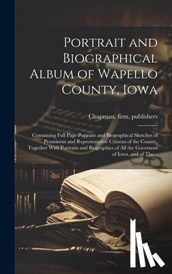 Chapman, Firm Publishers - Portrait and Biographical Album of Wapello County, Iowa; Containing Full Page Portraits and Biographical Sketches of Prominent and Representative Citi