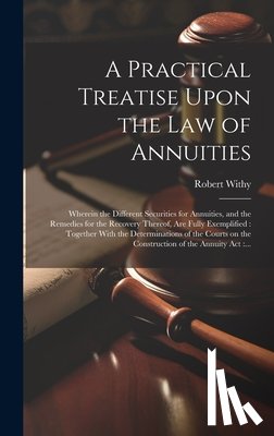 Withy, Robert - A Practical Treatise Upon the Law of Annuities: Wherein the Different Securities for Annuities, and the Remedies for the Recovery Thereof, Are Fully E