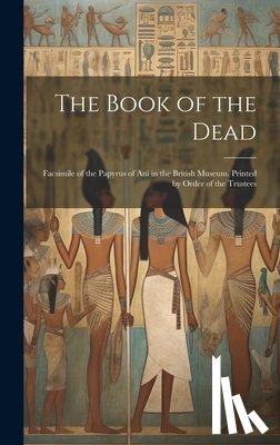 Anonymous - The Book of the Dead; Facsimile of the Papyrus of Ani in the British Museum. Printed by Order of the Trustees