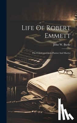 Burke, John W. - Life Of Robert Emmett: The Celebrated Irish Patriot And Martyr