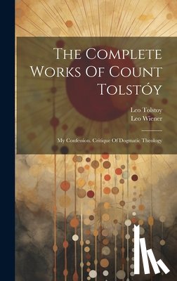 (Graf), Leo Tolstoy - The Complete Works Of Count Tolstóy: My Confession. Critique Of Dogmatic Theology