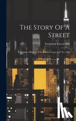 Hill, Frederick Trevor - The Story Of A Street: A Narrative History Of Wall Street From 1644 To 1908