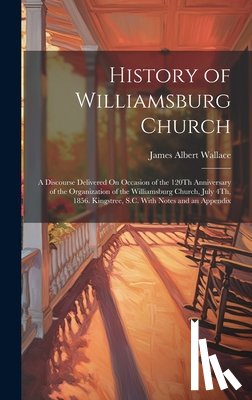 Wallace, James Albert - History of Williamsburg Church: A Discourse Delivered On Occasion of the 120Th Anniversary of the Organization of the Williamsburg Church, July 4Th, 1