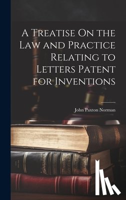 Norman, John Paxton - A Treatise On the Law and Practice Relating to Letters Patent for Inventions
