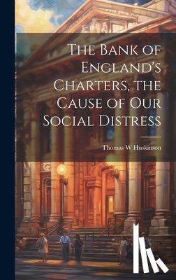 Huskinson, Thomas W. - The Bank of England's Charters, the Cause of our Social Distress