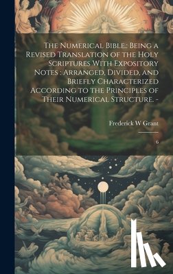 Grant, Frederick W. - The Numerical Bible.: Being a Revised Translation of the Holy Scriptures With Expository Notes: Arranged, Divided, and Briefly Characterized