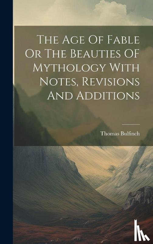 Bulfinch, Thomas - The Age Of Fable Or The Beauties OF Mythology With Notes, Revisions And Additions