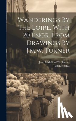 Ritchie, Leitch - Wanderings By The Loire. With 20 Engr. From Drawings By J.m.w. Turner