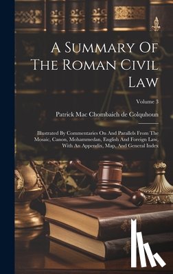 Patrick Mac Chombaich de Colquhoun - A Summary Of The Roman Civil Law: Illustrated By Commentaries On And Parallels From The Mosaic, Canon, Mohammedan, English And Foreign Law, With An Ap