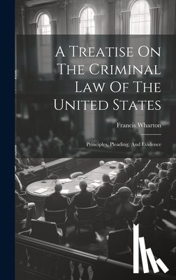 Wharton, Francis - A Treatise On The Criminal Law Of The United States: Principles, Pleading, And Evidence