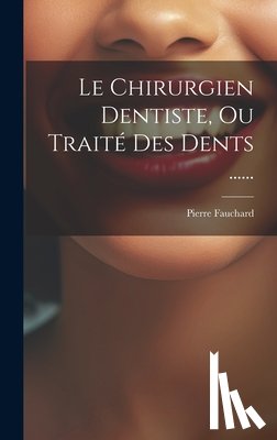 Fauchard, Pierre - Le Chirurgien Dentiste, Ou Traité Des Dents ......