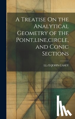 John Casey, LL/D - A Treatise On the Analytical Geometry of the Point, line, circle, and Conic Sections