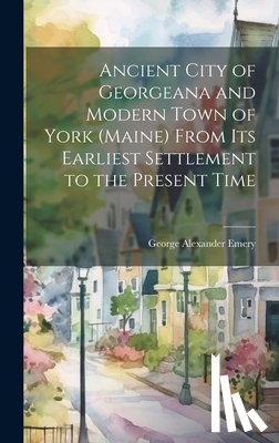 Emery, George Alexander - Ancient City of Georgeana and Modern Town of York (Maine) From its Earliest Settlement to the Present Time