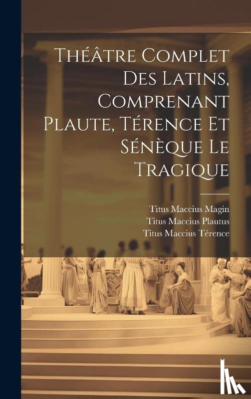 Plautus, Titus Maccius, Terence, Titus Maccius, Magin, Titus Maccius - Theatre Complet Des Latins, Comprenant Plaute, Terence Et Seneque Le Tragique
