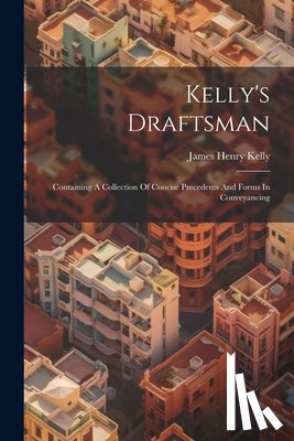 Kelly, James Henry - Kelly's Draftsman: Containing A Collection Of Concise Precedents And Forms In Conveyancing