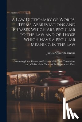Ballentine, James Arthur - A Law Dictionary of Words, Terms, Abbreviations and Phrases Which Are Peculiar to the Law and of Those Which Have a Peculiar Meaning in the Law: Conta