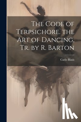 Blasis, Carlo - The Code of Terpsichore. the Art of Dancing, Tr. by R. Barton
