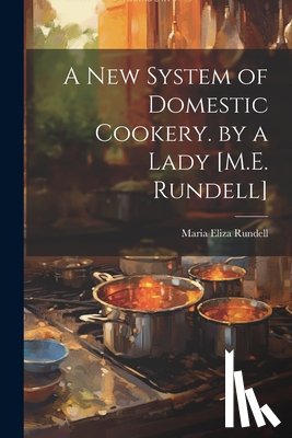 Rundell, Maria Eliza - A New System of Domestic Cookery. by a Lady [M.E. Rundell]
