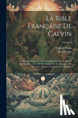 Calvin, Jean - La Bible Française De Calvin: Livres Des Saintes Ecritures Traduits Ou Révisés Par Le Réformateur Tirés De Ses Oeuvres Et Accompagnés De Variantes D