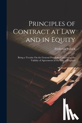 Pollock, Frederick - Principles of Contract at Law and in Equity: Being a Treatise On the General Principles Concerning the Validity of Agreements in the Law of England