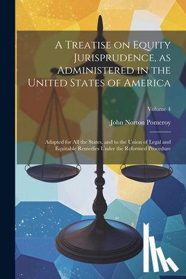 Pomeroy, John Norton - A Treatise on Equity Jurisprudence, as Administered in the United States of America; Adapted for all the States, and to the Union of Legal and Equitab