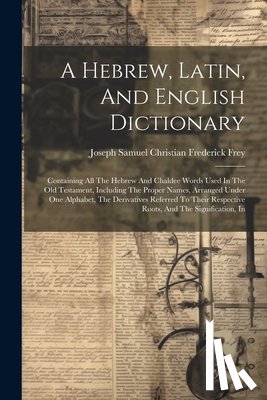 Joseph Samuel Christian Frederick Frey - A Hebrew, Latin, And English Dictionary: Containing All The Hebrew And Chaldee Words Used In The Old Testament, Including The Proper Names, Arranged U