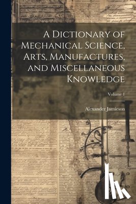 Jamieson, Alexander - A Dictionary of Mechanical Science, Arts, Manufactures, and Miscellaneous Knowledge; Volume 1