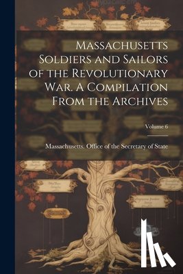 Massachusetts Office of the Secretar - Massachusetts Soldiers and Sailors of the Revolutionary War. A Compilation From the Archives; Volume 6