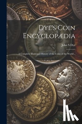 Dye, John S. - Dye's Coin Encyclopædia: A Complete Illustrated History of the Coins of the World ..