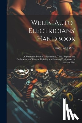 Wells, Harry Lorin 1874- - Wells' Auto-electricians' Handbook; a Reference Book of Adjustments, Tests, Repairs and Performance of Electric Lighting and Starting Equipment on Aut