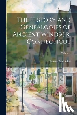 Stiles, Henry Reed 1832-1909 - The History and Genealogies of Ancient Windsor, Connecticut; Volume 1
