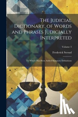 Stroud, Frederick - The Judicial Dictionary, of Words and Phrases Judicially Interpreted: To Which Has Been Added Statutory Definitions; Volume 3