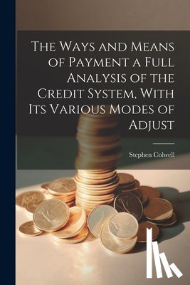 Colwell, Stephen - The Ways and Means of Payment a Full Analysis of the Credit System, With its Various Modes of Adjust