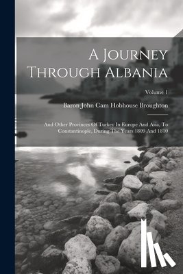 Baron John Cam Hobhouse Broughton - A Journey Through Albania: And Other Provinces Of Turkey In Europe And Asia, To Constantinople, During The Years 1809 And 1810; Volume 1