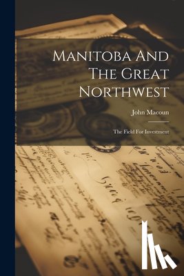 Macoun, John - Manitoba And The Great Northwest: The Field For Investment