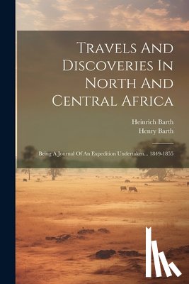 Barth, Heinrich - Travels And Discoveries In North And Central Africa: Being A Journal Of An Expedition Undertaken... 1849-1855