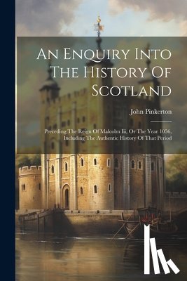 Pinkerton, John - An Enquiry Into The History Of Scotland: Preceding The Reign Of Malcolm Iii, Or The Year 1056, Including The Authentic History Of That Period