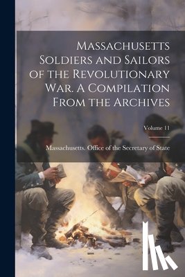 Massachusetts Office of the Secretar - Massachusetts Soldiers and Sailors of the Revolutionary War. A Compilation From the Archives; Volume 11