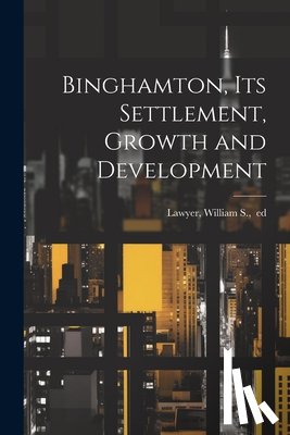 Lawyer, William S. 1833?-1917 - Binghamton, Its Settlement, Growth and Development