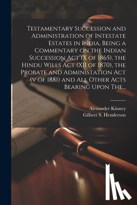 Henderson, Gilbert S. (Gilbert Stuart) - Testamentary Succession and Administration of Intestate Estates in India, Being a Commentary on the Indian Succession Act (x of 1865), the Hindu Wills
