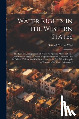 Wiel, Samuel Charles - Water Rights in the Western States: The Law of Appropriation of Water As Applied Alone in Some Jurisdictions, and As Applied Together With the Common