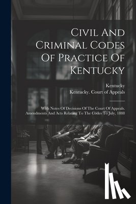 Kentucky - Civil And Criminal Codes Of Practice Of Kentucky: With Notes Of Decisions Of The Court Of Appeals. Amendments And Acts Relating To The Codes To July,