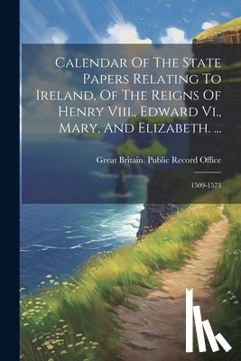 Great Britain Public Record Office - Calendar Of The State Papers Relating To Ireland, Of The Reigns Of Henry Viii., Edward Vi., Mary, And Elizabeth. ...: 1509-1573