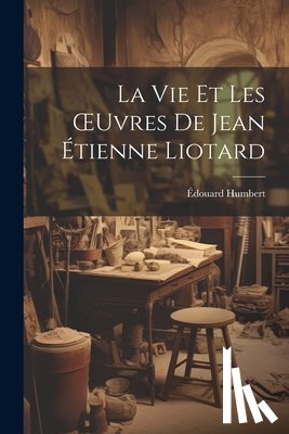 Humbert, Édouard - La Vie Et Les OEuvres De Jean Étienne Liotard