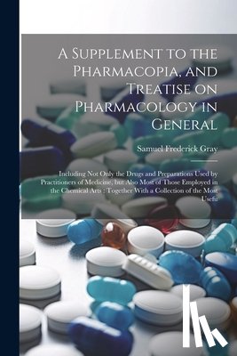 Gray, Samuel Frederick - A Supplement to the Pharmacopia, and Treatise on Pharmacology in General: Including not Only the Drugs and Preparations Used by Practitioners of Medic