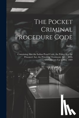 India - The Pocket Criminal Procedure Code: Containing Also the Indian Penal Code, the Police Act, the Prisoners' Act, the Prisoners' Testimony Act ... With A