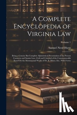 Hurst, Samuel Need - A Complete Encyclopedia of Virginia Law: Being a Concise But Complete Alphabetical Presentation of the Present Common and Statute Law, Civil and Crimi