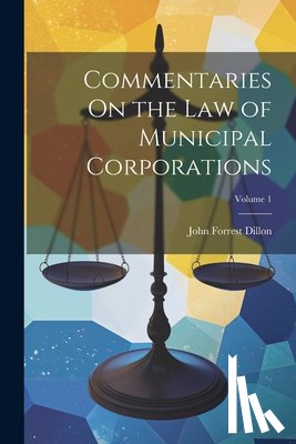 Dillon, John Forrest - Commentaries On the Law of Municipal Corporations; Volume 1
