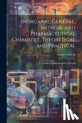Oldberg, Oscar - Inorganic, General, Medical and Pharmaceutical Chemistry, Theoretical and Practical: A Text-Book and Laboratory Manual