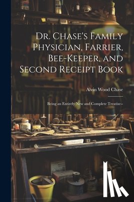 Chase, Alvin Wood - Dr. Chase's Family Physician, Farrier, Bee-Keeper, and Second Receipt Book: Being an Entirely New and Complete Treatise--